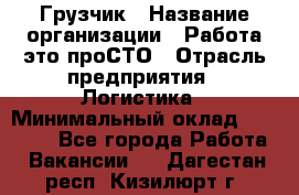 Грузчик › Название организации ­ Работа-это проСТО › Отрасль предприятия ­ Логистика › Минимальный оклад ­ 25 000 - Все города Работа » Вакансии   . Дагестан респ.,Кизилюрт г.